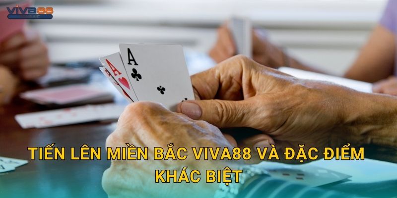 Tiến Lên Miền Bắc Viva88 và đặc điểm khác biệt